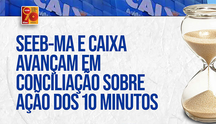 SEEB-MA e Caixa avanam em conciliao sobre ao dos 10 minutos